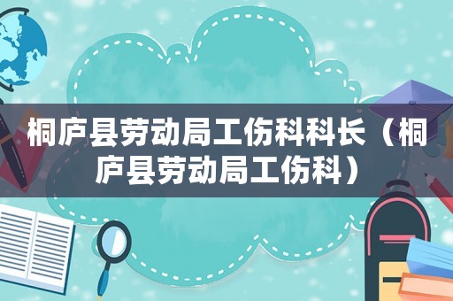 桐庐县劳动局工伤科科长（桐庐县劳动局工伤科）