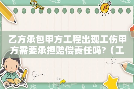 乙方承包甲方工程出现工伤甲方需要承担赔偿责任吗?（工程承包协议意外工伤由乙方负责）