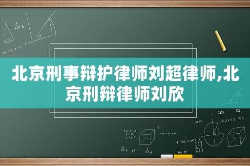 北京刑事辩护律师刘超律师,北京刑辩律师刘欣 北京刑事辩护律师刘超律师,北京刑辩律师刘欣