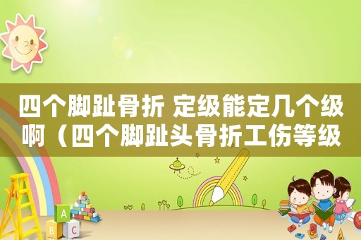 四个脚趾骨折 定级能定几个级啊(四个脚趾头骨折工伤等级) 四个脚趾骨折 定级能定几个级啊(四个脚趾头骨折工伤等级)