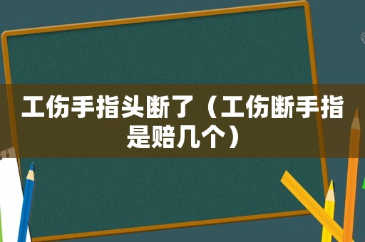 工伤手指头断了（工伤断手指是赔几个）