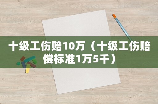 十级工伤赔10万(十级工伤赔偿标准1万5千) 十级工伤赔10万(十级工伤赔偿标准1万5千)