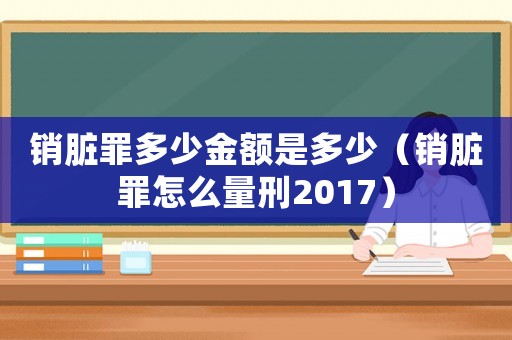 销脏罪多少金额是多少（销脏罪怎么量刑2017）