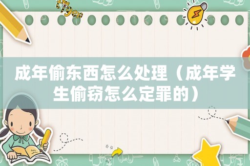 成年偷东西怎么处理(成年学生偷窃怎么定罪的) 成年偷东西怎么处理(成年学生偷窃怎么定罪的)