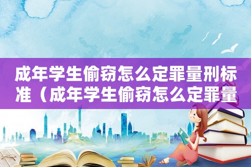 成年学生偷窃怎么定罪量刑标准(成年学生偷窃怎么定罪量刑) 成年学生偷窃怎么定罪量刑标准(成年学生偷窃怎么定罪量刑)