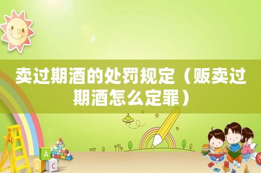 卖过期酒的处罚规定(贩卖过期酒怎么定罪) 卖过期酒的处罚规定(贩卖过期酒怎么定罪)