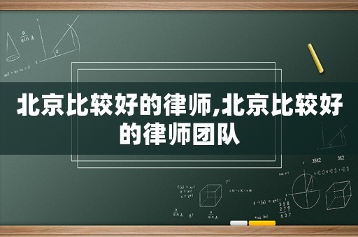北京比较好的律师,北京比较好的律师团队 北京比较好的律师,北京比较好的律师团队