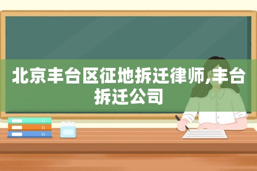 北京丰台区征地拆迁律师,丰台拆迁公司