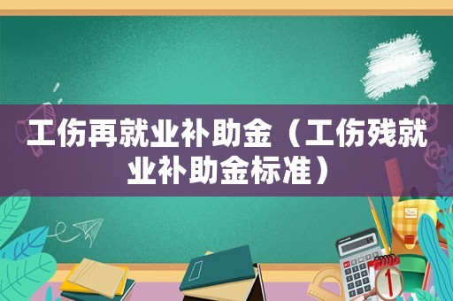 工伤再就业补助金（工伤残就业补助金标准）