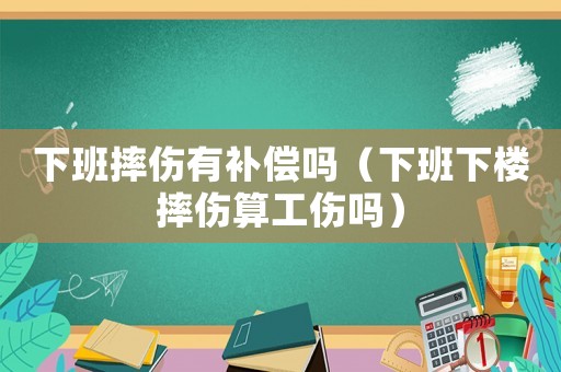 下班摔伤有补偿吗（下班下楼摔伤算工伤吗）