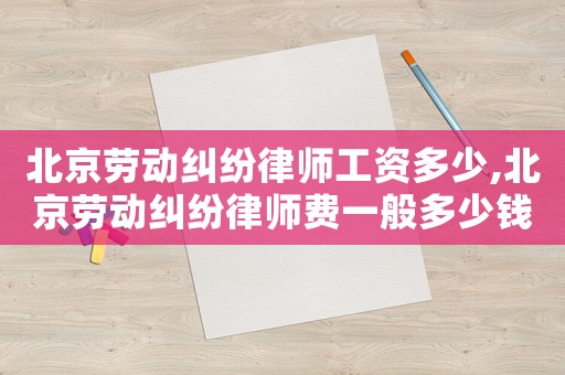 北京劳动纠纷律师工资多少,北京劳动纠纷律师费一般多少钱