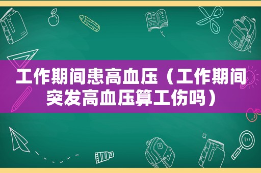 工作期间患高血压(工作期间突发高血压算工伤吗) 工作期间患高血压(工作期间突发高血压算工伤吗)