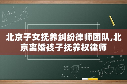 北京子女抚养纠纷律师团队,北京离婚孩子抚养权律师 北京子女抚养纠纷律师团队,北京离婚孩子抚养权律师