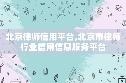 北京律师信用平台,北京市律师行业信用信息服务平台