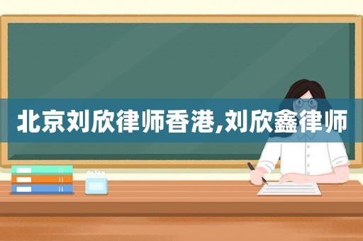 北京刘欣律师香港,刘欣鑫律师 北京刘欣律师香港,刘欣鑫律师