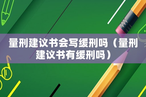 量刑建议书会写缓刑吗(量刑建议书有缓刑吗) 量刑建议书会写缓刑吗(量刑建议书有缓刑吗)