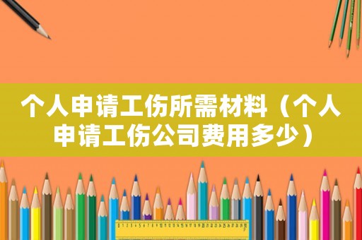 个人申请工伤所需材料(个人申请工伤公司费用多少) 个人申请工伤所需材料(个人申请工伤公司费用多少)