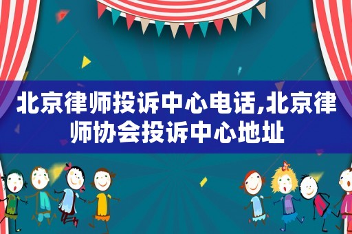北京律师投诉中心电话,北京律师协会投诉中心地址