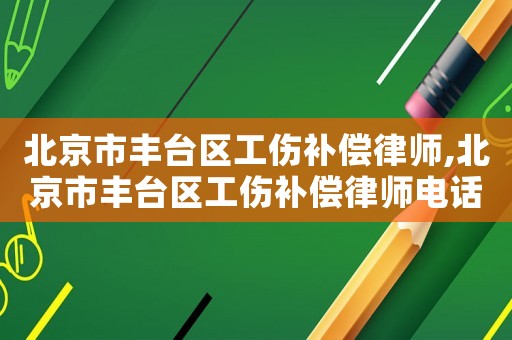北京市丰台区工伤补偿律师,北京市丰台区工伤补偿律师电话 北京市丰台区工伤补偿律师,北京市丰台区工伤补偿律师电话
