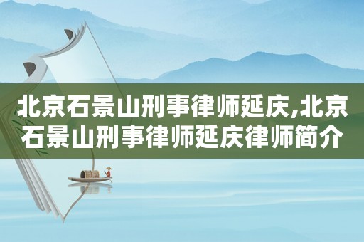 北京石景山刑事律师延庆,北京石景山刑事律师延庆律师简介