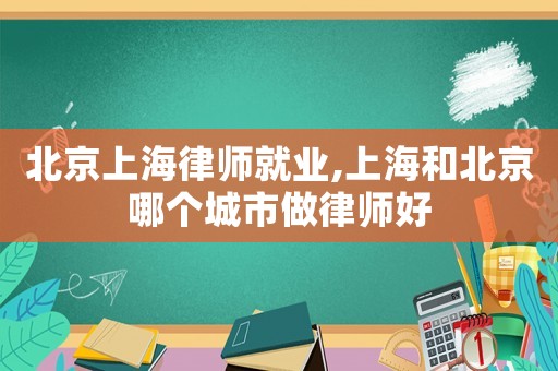 北京上海律师就业,上海和北京哪个城市做律师好 北京上海律师就业,上海和北京哪个城市做律师好