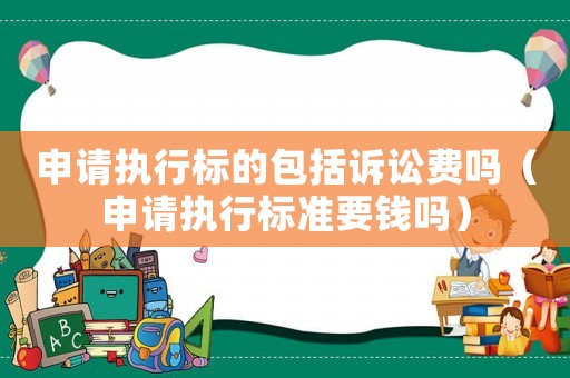 申请执行标的包括诉讼费吗（申请执行标准要钱吗）