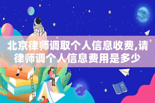 北京律师调取个人信息收费,请律师调个人信息费用是多少 北京律师调取个人信息收费,请律师调个人信息费用是多少