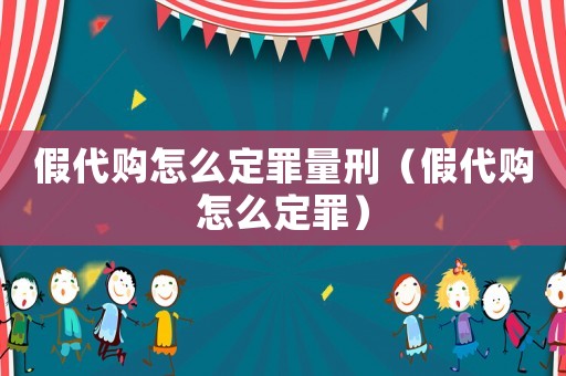 假代购怎么定罪量刑（假代购怎么定罪）