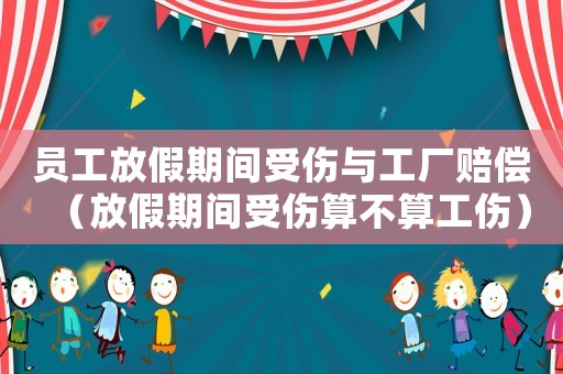 员工放假期间受伤与工厂赔偿（放假期间受伤算不算工伤）