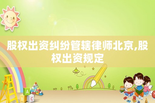 股权出资纠纷管辖律师北京,股权出资规定 股权出资纠纷管辖律师北京,股权出资规定