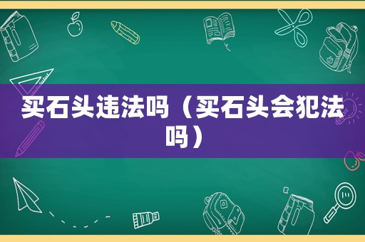 买石头违法吗（买石头会犯法吗）