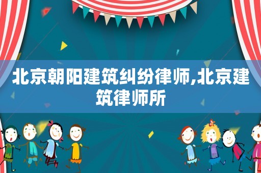 北京朝阳建筑纠纷律师,北京建筑律师所