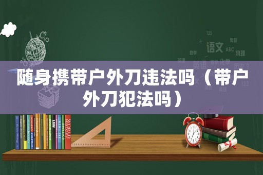 随身携带户外刀违法吗（带户外刀犯法吗）