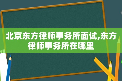北京东方律师事务所面试,东方律师事务所在哪里 北京东方律师事务所面试,东方律师事务所在哪里