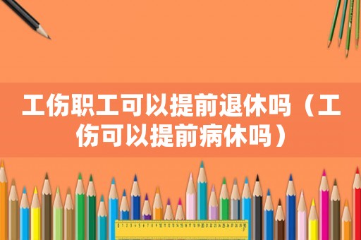 工伤职工可以提前退休吗（工伤可以提前病休吗）