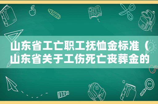 山东省工亡职工抚恤金标准(山东省关于工伤死亡丧葬金的标准) 山东省工亡职工抚恤金标准(山东省关于工伤死亡丧葬金的标准)