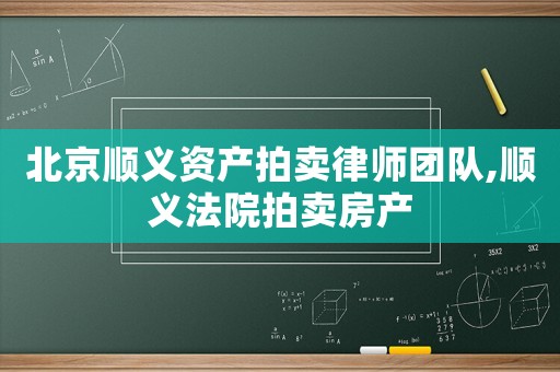 北京顺义资产拍卖律师团队,顺义法院拍卖房产 北京顺义资产拍卖律师团队,顺义法院拍卖房产