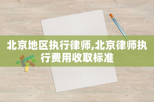 北京地区执行律师,北京律师执行费用收取标准 北京地区执行律师,北京律师执行费用收取标准