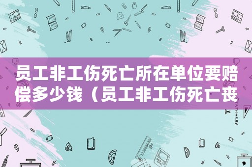 员工非工伤死亡所在单位要赔偿多少钱（员工非工伤死亡丧葬费多少）