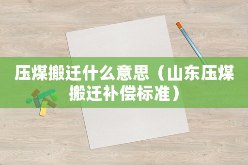 压煤搬迁什么意思(山东压煤搬迁补偿标准) 压煤搬迁什么意思(山东压煤搬迁补偿标准)
