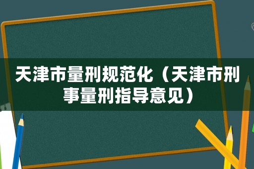 天津市量刑规范化(天津市刑事量刑指导意见) 天津市量刑规范化(天津市刑事量刑指导意见)