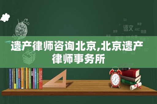 遗产律师咨询北京,北京遗产 律师事务所 遗产律师咨询北京,北京遗产 律师事务所