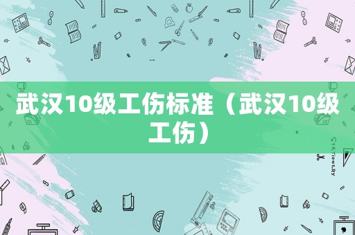 武汉10级工伤标准（武汉10级工伤）