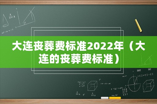 大连丧葬费标准2022年(大连的丧葬费标准) 大连丧葬费标准2022年(大连的丧葬费标准)