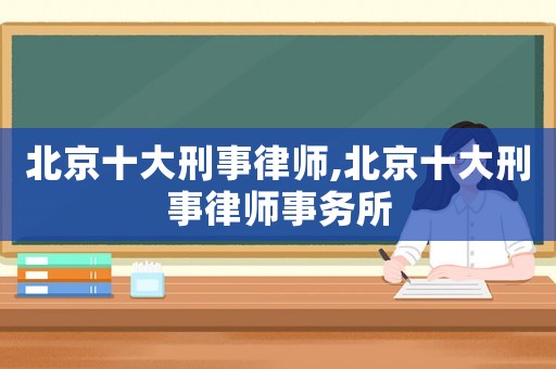 北京十大刑事律师,北京十大刑事律师事务所 北京十大刑事律师,北京十大刑事律师事务所