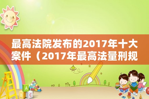 最高法院发布的2017年十大案件(2017年最高法量刑规则) 最高法院发布的2017年十大案件(2017年最高法量刑规则)