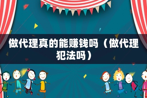 做代理真的能赚钱吗（做代理犯法吗）