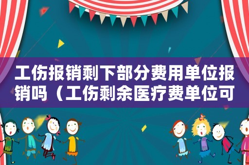 工伤报销剩下部分费用单位报销吗(工伤剩余医疗费单位可报销) 工伤报销剩下部分费用单位报销吗(工伤剩余医疗费单位可报销)