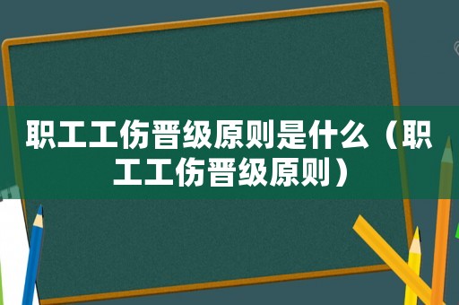 职工工伤晋级原则是什么（职工工伤晋级原则）