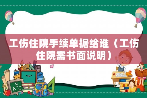 工伤住院手续单据给谁(工伤住院需书面说明) 工伤住院手续单据给谁(工伤住院需书面说明)